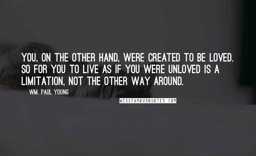 Wm. Paul Young Quotes: You, on the other hand, were created to be loved. So for you to live as if you were unloved is a limitation, not the other way around.