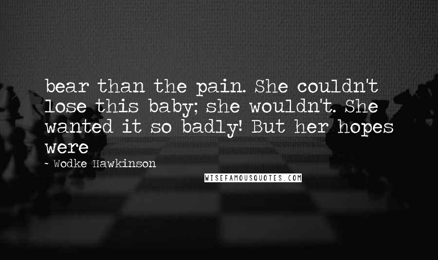 Wodke Hawkinson Quotes: bear than the pain. She couldn't lose this baby; she wouldn't. She wanted it so badly! But her hopes were