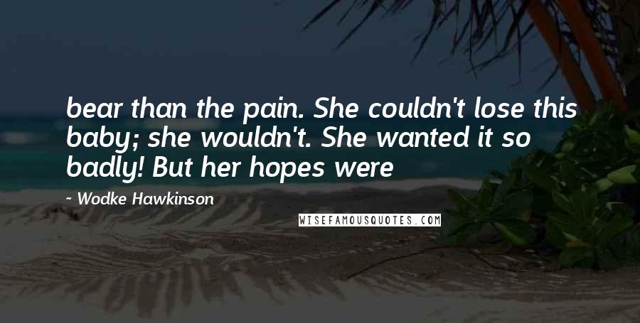 Wodke Hawkinson Quotes: bear than the pain. She couldn't lose this baby; she wouldn't. She wanted it so badly! But her hopes were