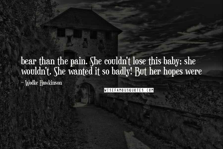 Wodke Hawkinson Quotes: bear than the pain. She couldn't lose this baby; she wouldn't. She wanted it so badly! But her hopes were