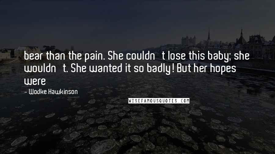 Wodke Hawkinson Quotes: bear than the pain. She couldn't lose this baby; she wouldn't. She wanted it so badly! But her hopes were