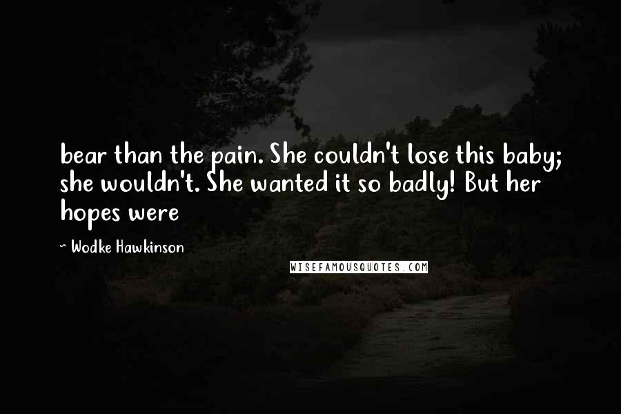 Wodke Hawkinson Quotes: bear than the pain. She couldn't lose this baby; she wouldn't. She wanted it so badly! But her hopes were