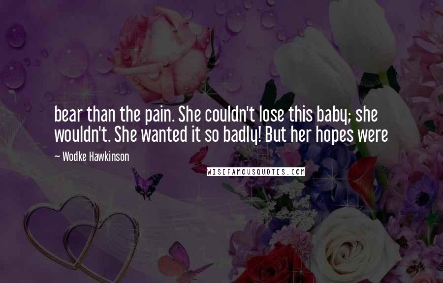 Wodke Hawkinson Quotes: bear than the pain. She couldn't lose this baby; she wouldn't. She wanted it so badly! But her hopes were