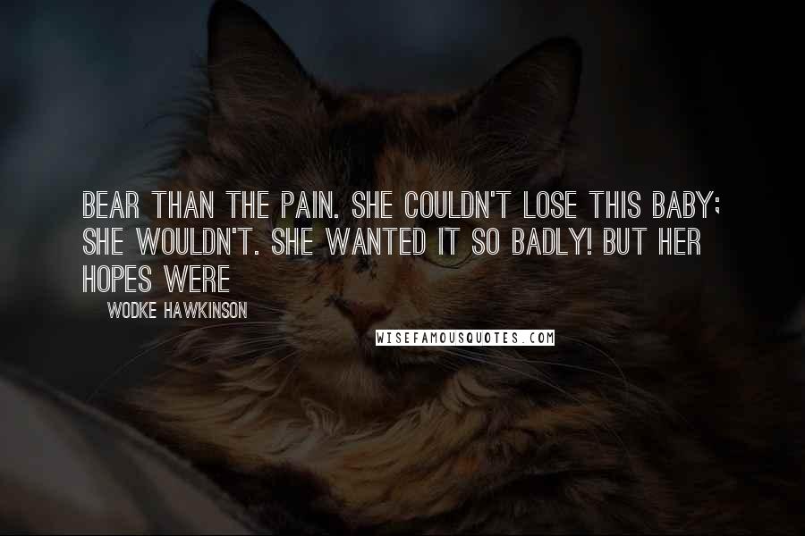 Wodke Hawkinson Quotes: bear than the pain. She couldn't lose this baby; she wouldn't. She wanted it so badly! But her hopes were