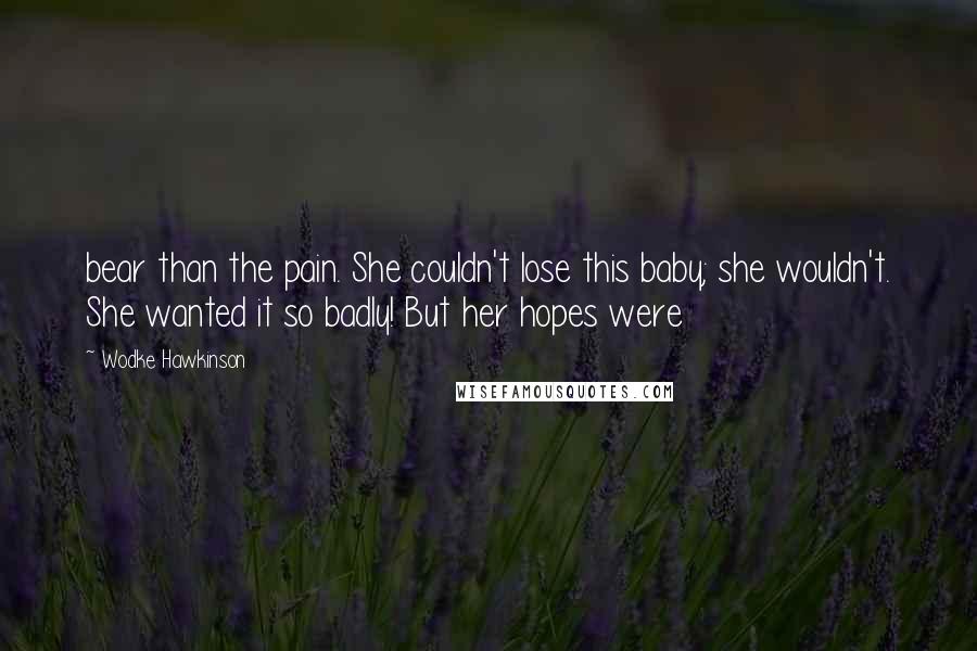 Wodke Hawkinson Quotes: bear than the pain. She couldn't lose this baby; she wouldn't. She wanted it so badly! But her hopes were