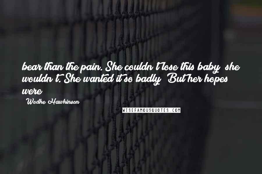 Wodke Hawkinson Quotes: bear than the pain. She couldn't lose this baby; she wouldn't. She wanted it so badly! But her hopes were