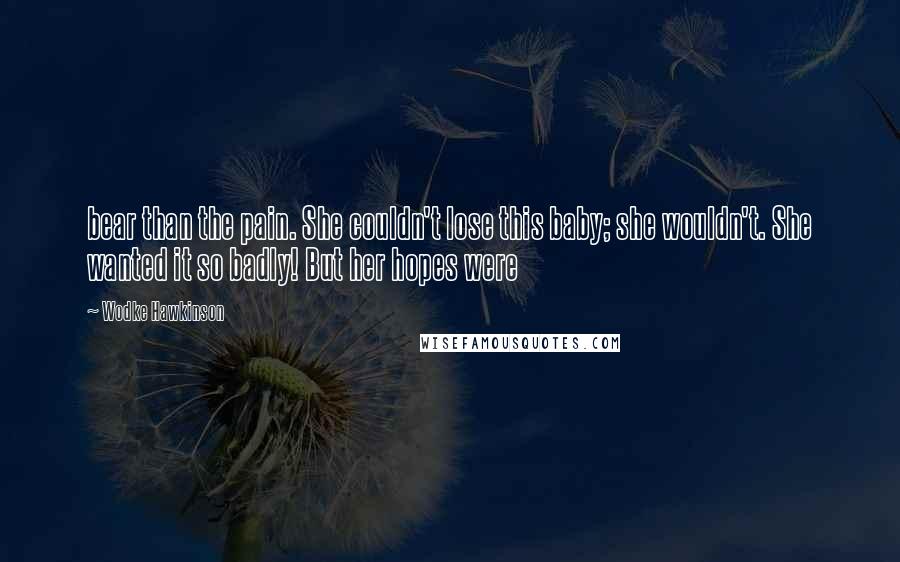 Wodke Hawkinson Quotes: bear than the pain. She couldn't lose this baby; she wouldn't. She wanted it so badly! But her hopes were