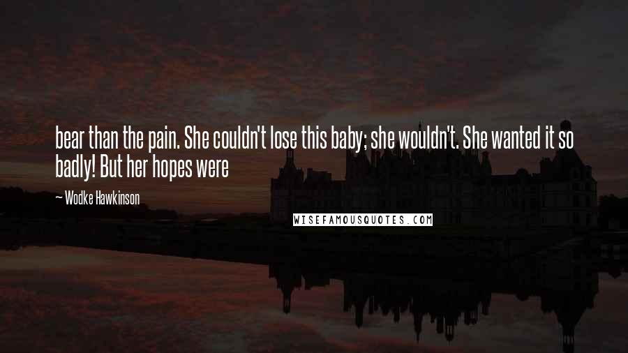 Wodke Hawkinson Quotes: bear than the pain. She couldn't lose this baby; she wouldn't. She wanted it so badly! But her hopes were