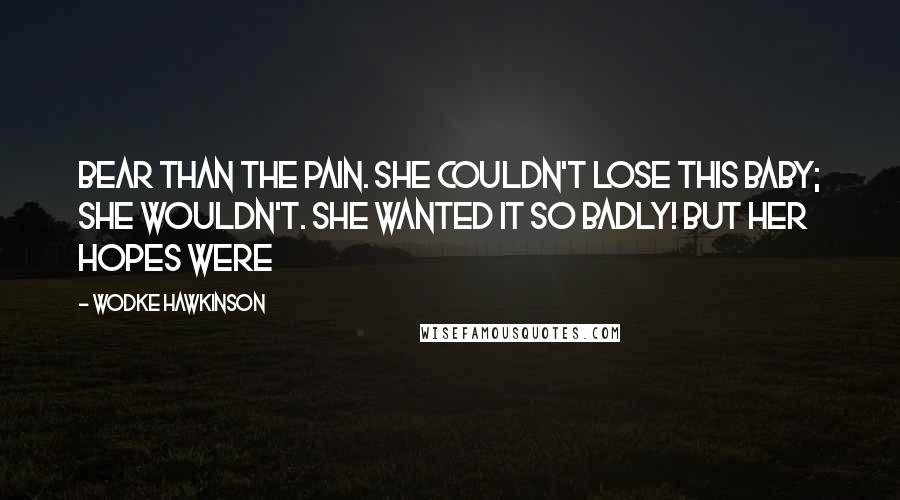 Wodke Hawkinson Quotes: bear than the pain. She couldn't lose this baby; she wouldn't. She wanted it so badly! But her hopes were