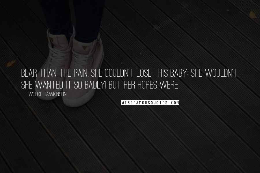 Wodke Hawkinson Quotes: bear than the pain. She couldn't lose this baby; she wouldn't. She wanted it so badly! But her hopes were