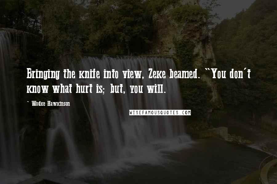 Wodke Hawkinson Quotes: Bringing the knife into view, Zeke beamed. "You don't know what hurt is; but, you will.