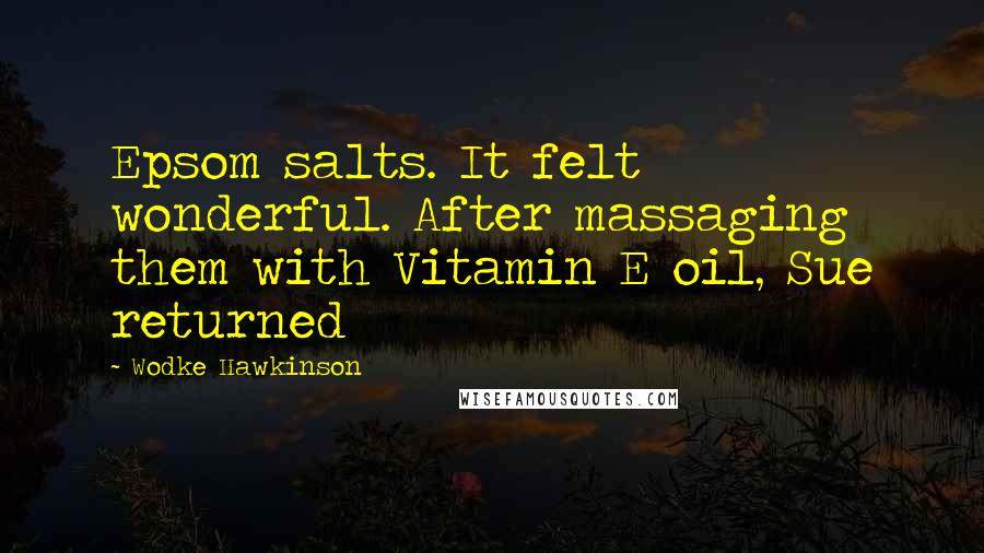 Wodke Hawkinson Quotes: Epsom salts. It felt wonderful. After massaging them with Vitamin E oil, Sue returned