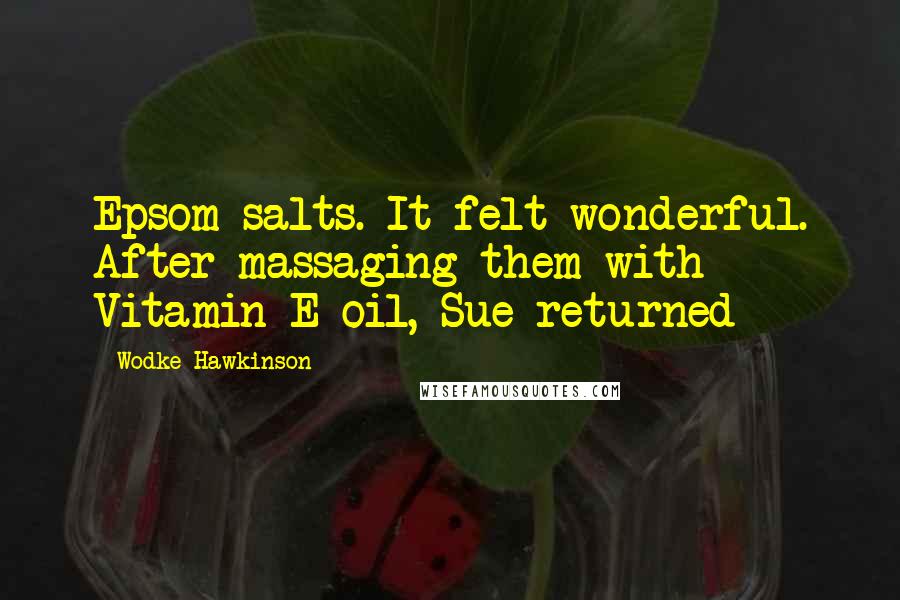 Wodke Hawkinson Quotes: Epsom salts. It felt wonderful. After massaging them with Vitamin E oil, Sue returned