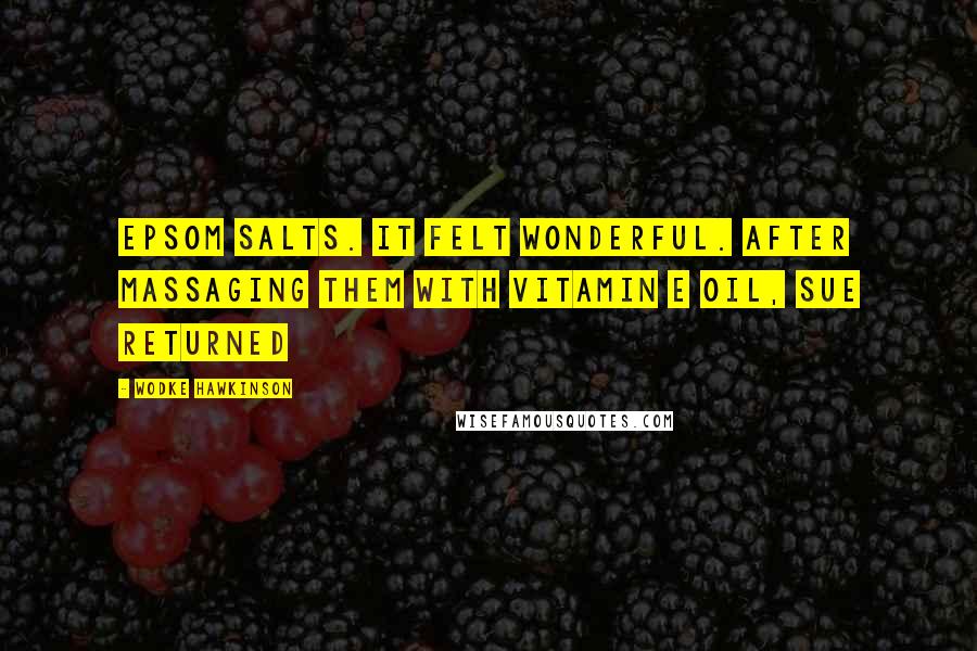 Wodke Hawkinson Quotes: Epsom salts. It felt wonderful. After massaging them with Vitamin E oil, Sue returned