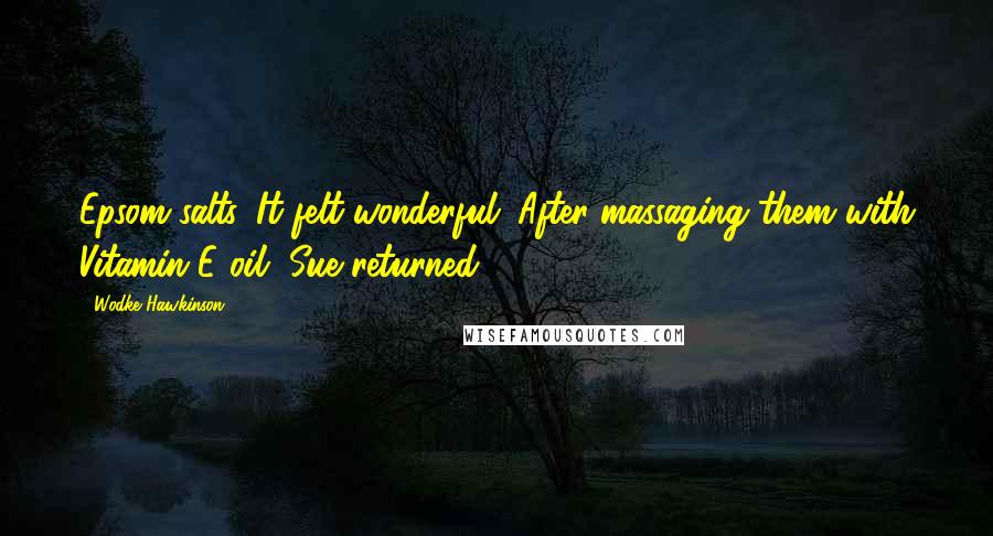 Wodke Hawkinson Quotes: Epsom salts. It felt wonderful. After massaging them with Vitamin E oil, Sue returned