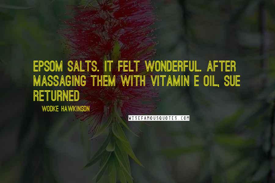 Wodke Hawkinson Quotes: Epsom salts. It felt wonderful. After massaging them with Vitamin E oil, Sue returned