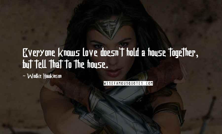 Wodke Hawkinson Quotes: Everyone knows love doesn't hold a house together, but tell that to the house.