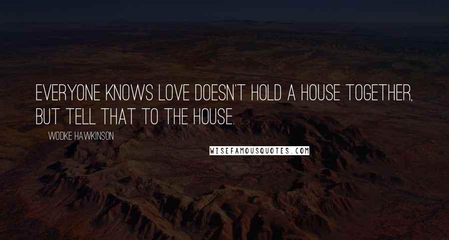 Wodke Hawkinson Quotes: Everyone knows love doesn't hold a house together, but tell that to the house.