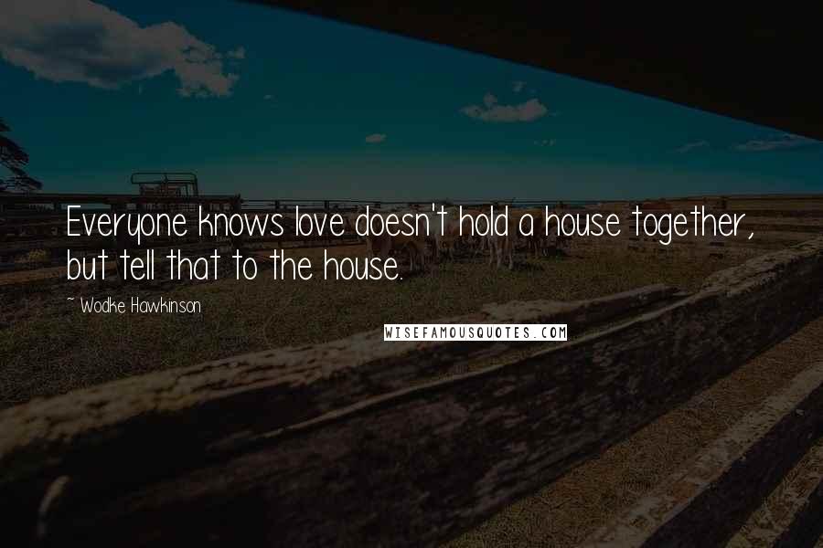 Wodke Hawkinson Quotes: Everyone knows love doesn't hold a house together, but tell that to the house.