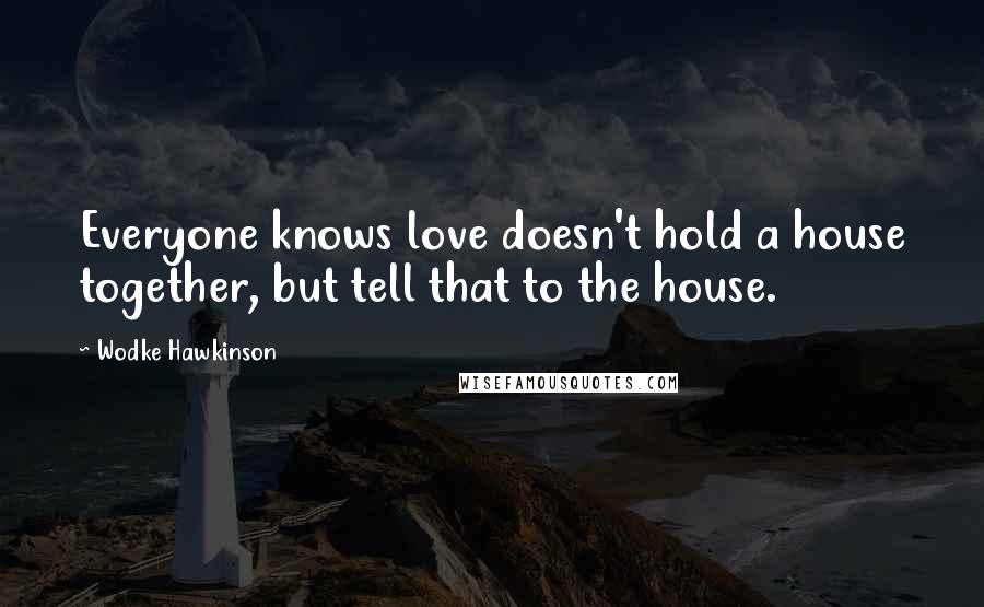 Wodke Hawkinson Quotes: Everyone knows love doesn't hold a house together, but tell that to the house.