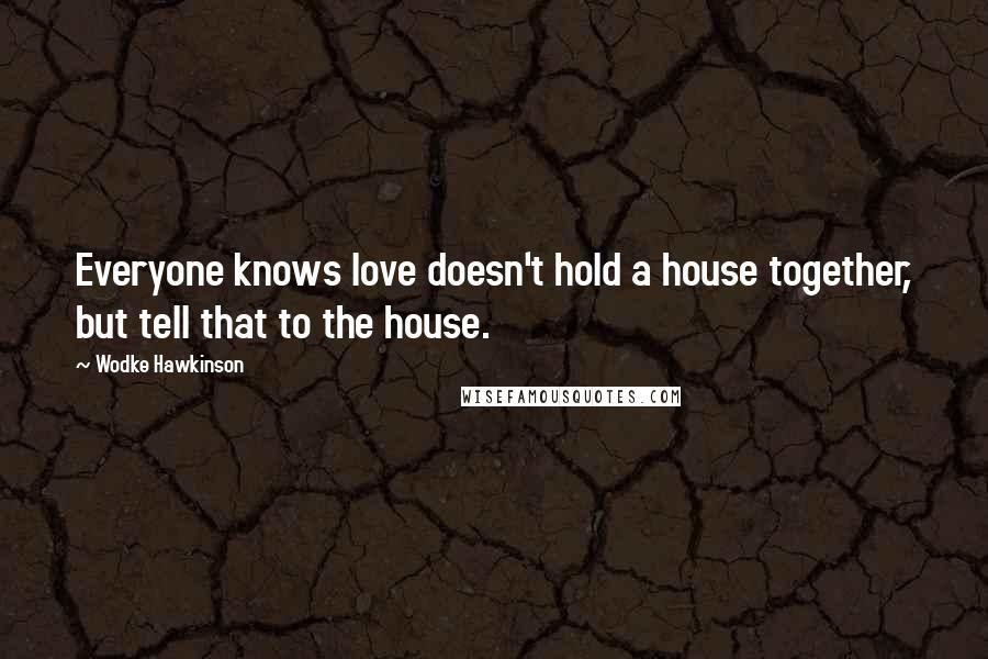 Wodke Hawkinson Quotes: Everyone knows love doesn't hold a house together, but tell that to the house.