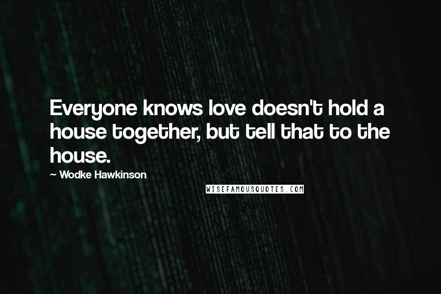 Wodke Hawkinson Quotes: Everyone knows love doesn't hold a house together, but tell that to the house.