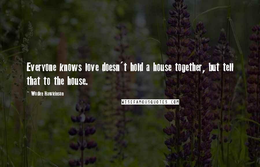 Wodke Hawkinson Quotes: Everyone knows love doesn't hold a house together, but tell that to the house.
