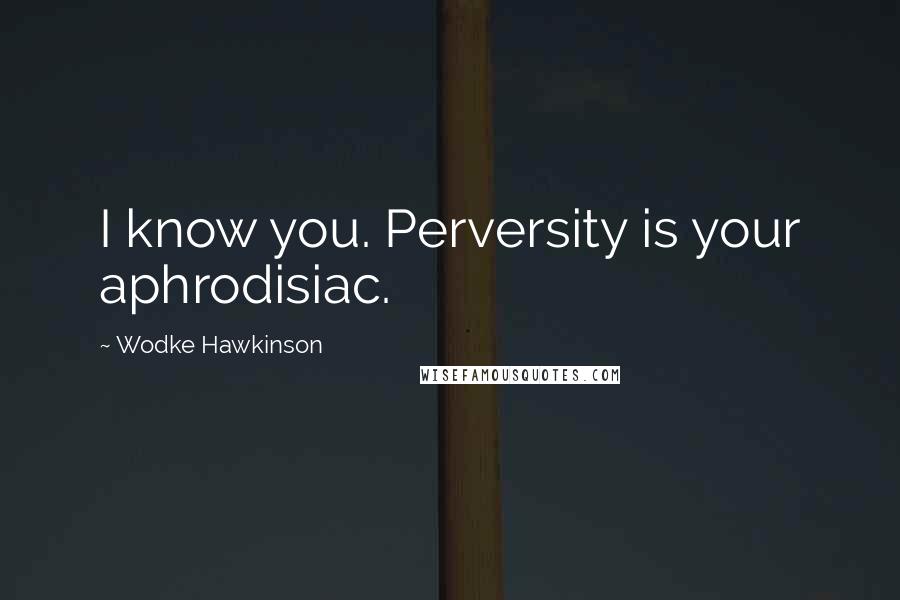 Wodke Hawkinson Quotes: I know you. Perversity is your aphrodisiac.