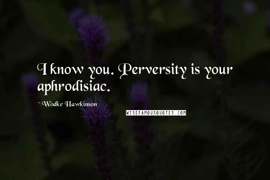 Wodke Hawkinson Quotes: I know you. Perversity is your aphrodisiac.