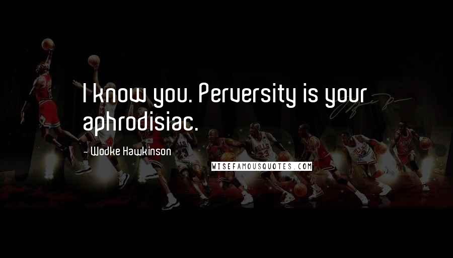 Wodke Hawkinson Quotes: I know you. Perversity is your aphrodisiac.