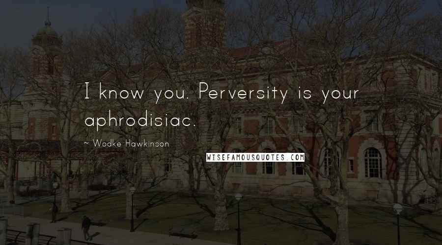 Wodke Hawkinson Quotes: I know you. Perversity is your aphrodisiac.