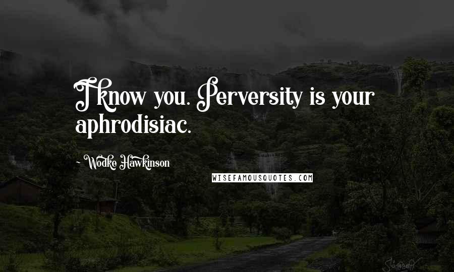 Wodke Hawkinson Quotes: I know you. Perversity is your aphrodisiac.