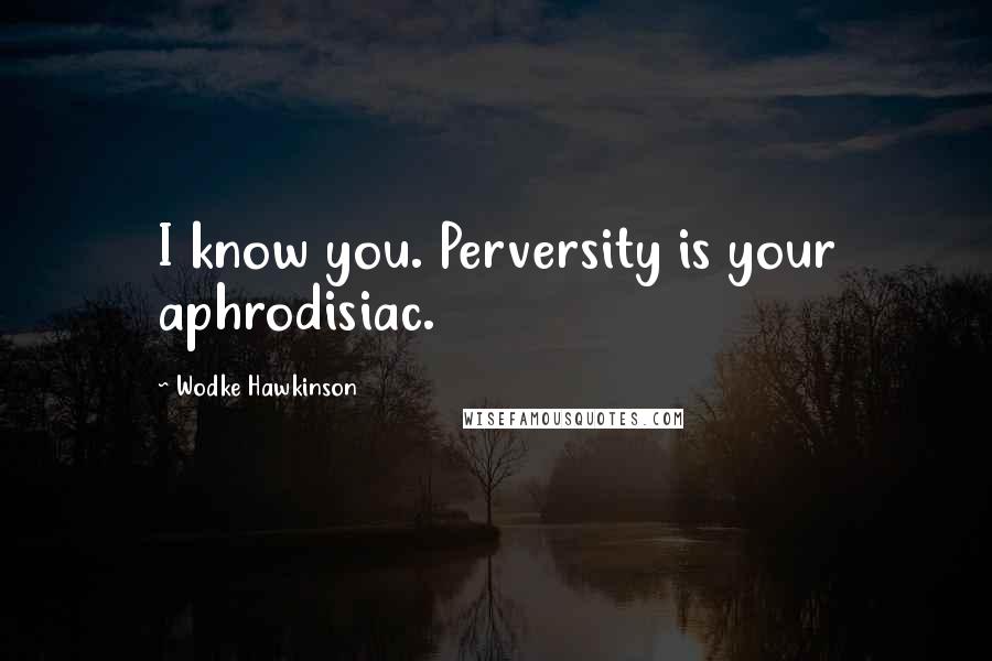 Wodke Hawkinson Quotes: I know you. Perversity is your aphrodisiac.