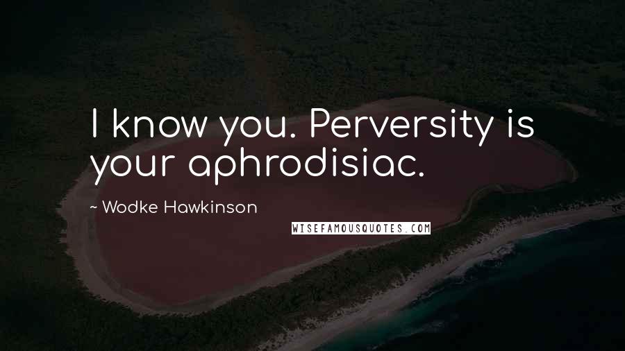 Wodke Hawkinson Quotes: I know you. Perversity is your aphrodisiac.