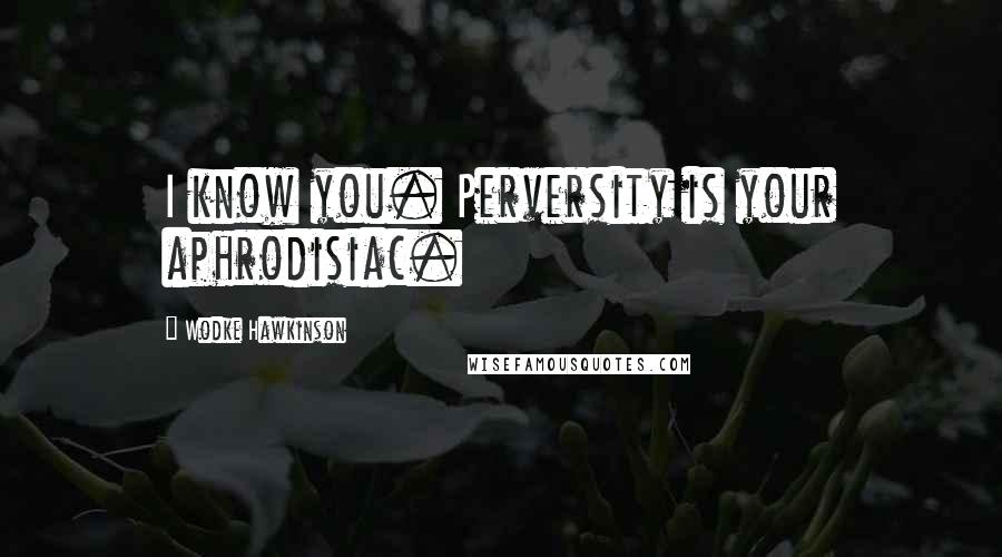 Wodke Hawkinson Quotes: I know you. Perversity is your aphrodisiac.