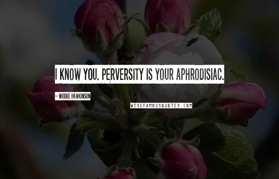 Wodke Hawkinson Quotes: I know you. Perversity is your aphrodisiac.