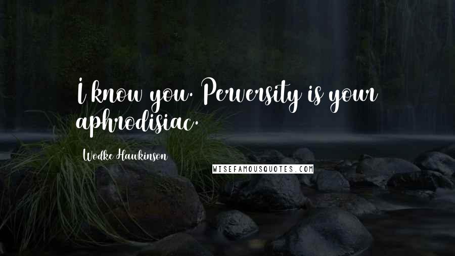 Wodke Hawkinson Quotes: I know you. Perversity is your aphrodisiac.