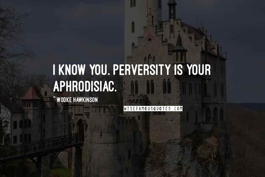 Wodke Hawkinson Quotes: I know you. Perversity is your aphrodisiac.