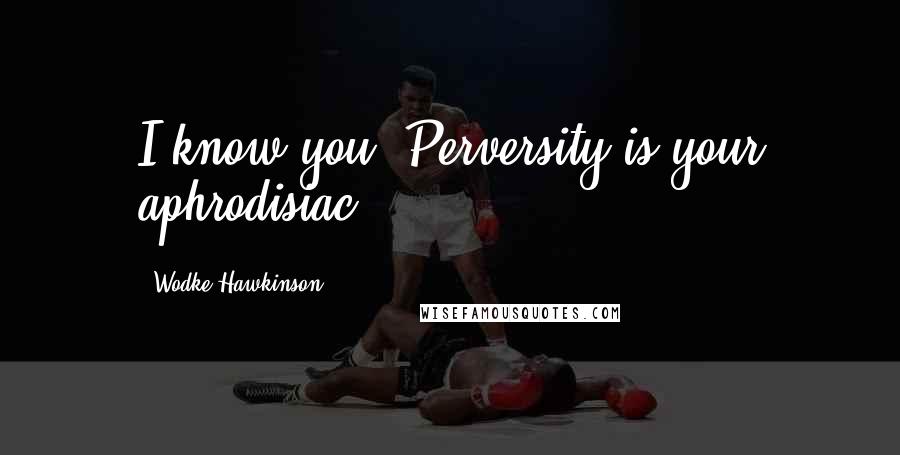 Wodke Hawkinson Quotes: I know you. Perversity is your aphrodisiac.