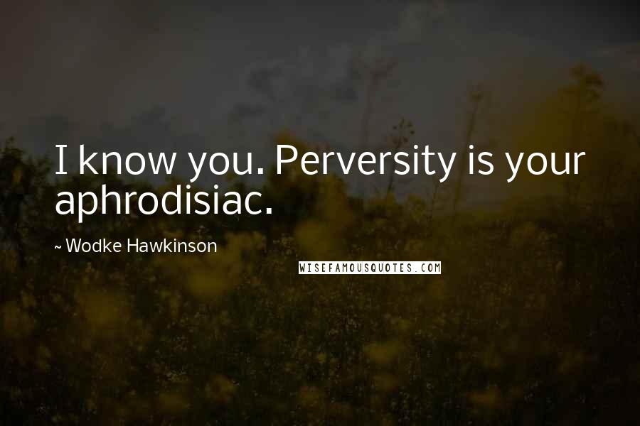 Wodke Hawkinson Quotes: I know you. Perversity is your aphrodisiac.