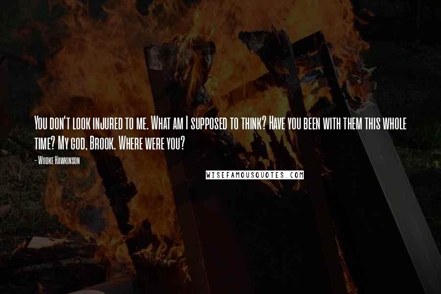 Wodke Hawkinson Quotes: You don't look injured to me. What am I supposed to think? Have you been with them this whole time? My god, Brook. Where were you?