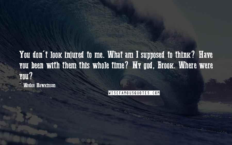 Wodke Hawkinson Quotes: You don't look injured to me. What am I supposed to think? Have you been with them this whole time? My god, Brook. Where were you?