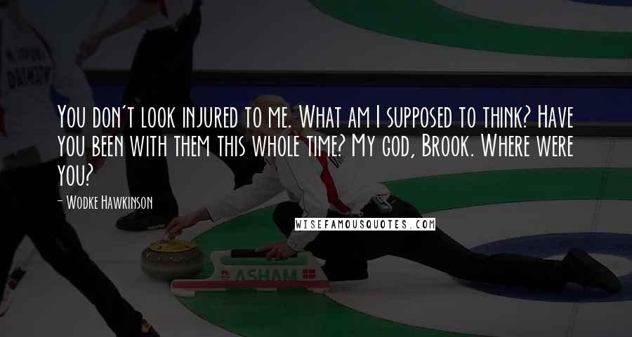 Wodke Hawkinson Quotes: You don't look injured to me. What am I supposed to think? Have you been with them this whole time? My god, Brook. Where were you?