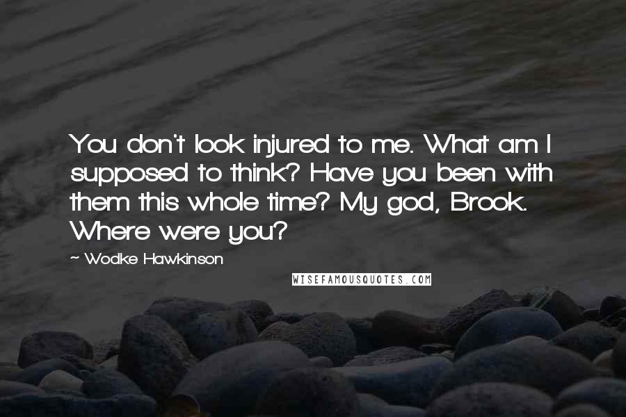 Wodke Hawkinson Quotes: You don't look injured to me. What am I supposed to think? Have you been with them this whole time? My god, Brook. Where were you?