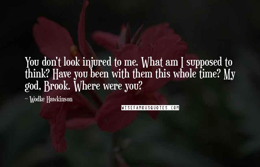 Wodke Hawkinson Quotes: You don't look injured to me. What am I supposed to think? Have you been with them this whole time? My god, Brook. Where were you?