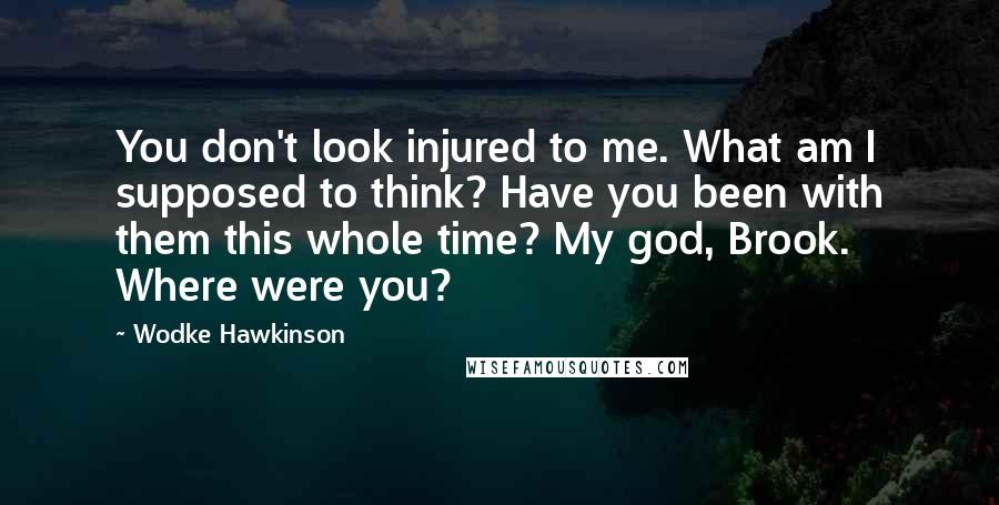 Wodke Hawkinson Quotes: You don't look injured to me. What am I supposed to think? Have you been with them this whole time? My god, Brook. Where were you?