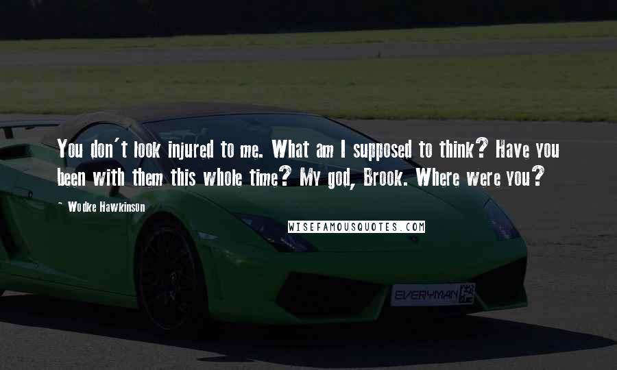 Wodke Hawkinson Quotes: You don't look injured to me. What am I supposed to think? Have you been with them this whole time? My god, Brook. Where were you?