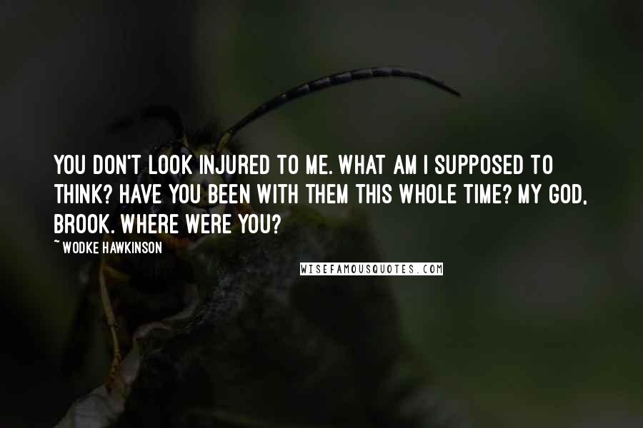 Wodke Hawkinson Quotes: You don't look injured to me. What am I supposed to think? Have you been with them this whole time? My god, Brook. Where were you?