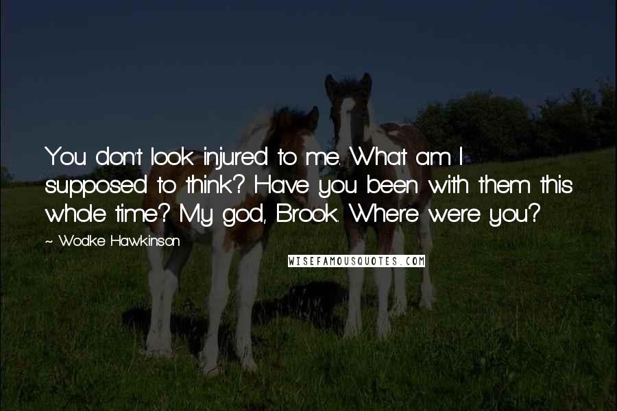 Wodke Hawkinson Quotes: You don't look injured to me. What am I supposed to think? Have you been with them this whole time? My god, Brook. Where were you?