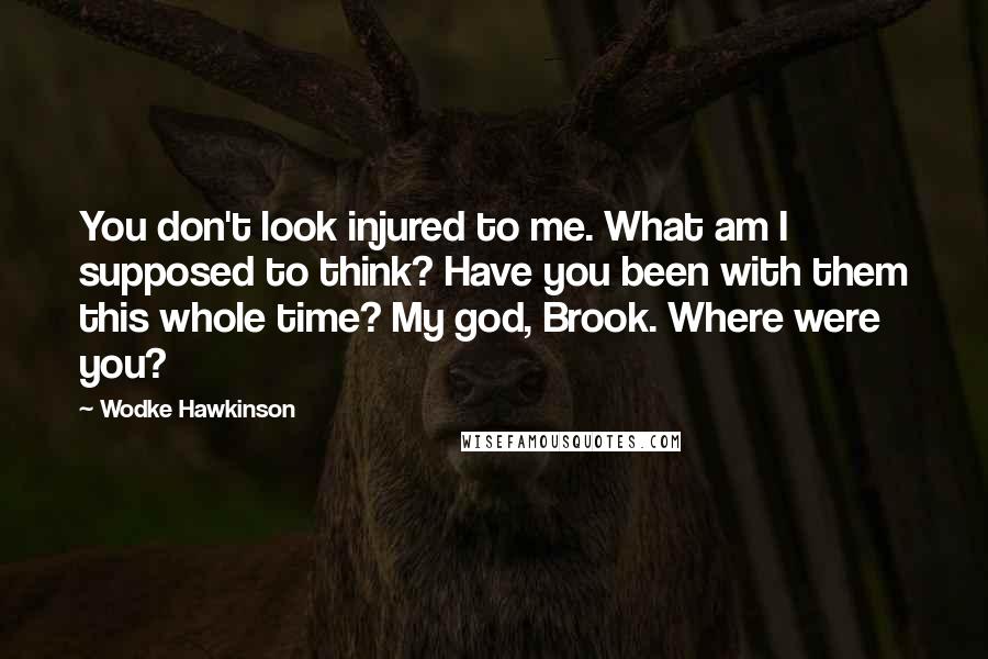 Wodke Hawkinson Quotes: You don't look injured to me. What am I supposed to think? Have you been with them this whole time? My god, Brook. Where were you?